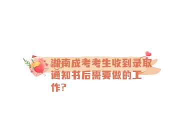 湖南成考 湖南成考獲得錄取通知書后需要做的工作