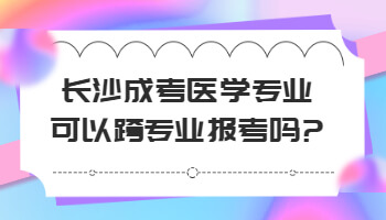長沙成考醫(yī)學專業(yè)可以跨專業(yè)報考嗎