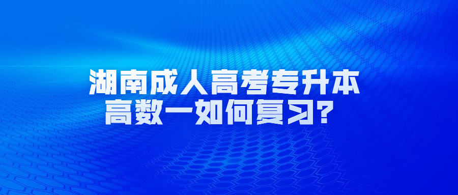 湖南成人高考專升本高數(shù)一如何復(fù)習(xí)？