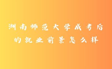 湖南師范大學(xué)成考后的就業(yè)前景怎么樣