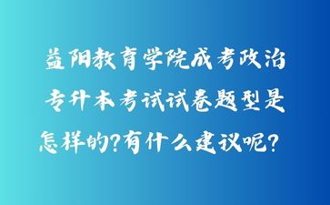 益陽教育學(xué)院成考政治專升本考試試卷題型是怎樣的?有什么建議呢？
