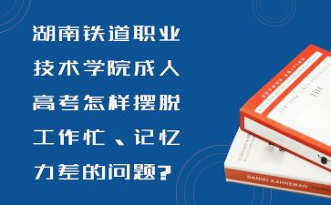 湖南鐵道職業技術學院成人高考怎樣擺脫工作忙、記憶力差的問題?